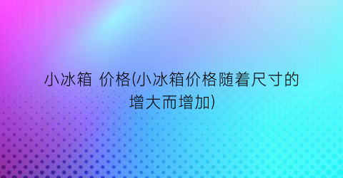 小冰箱 价格(小冰箱价格随着尺寸的增大而增加)